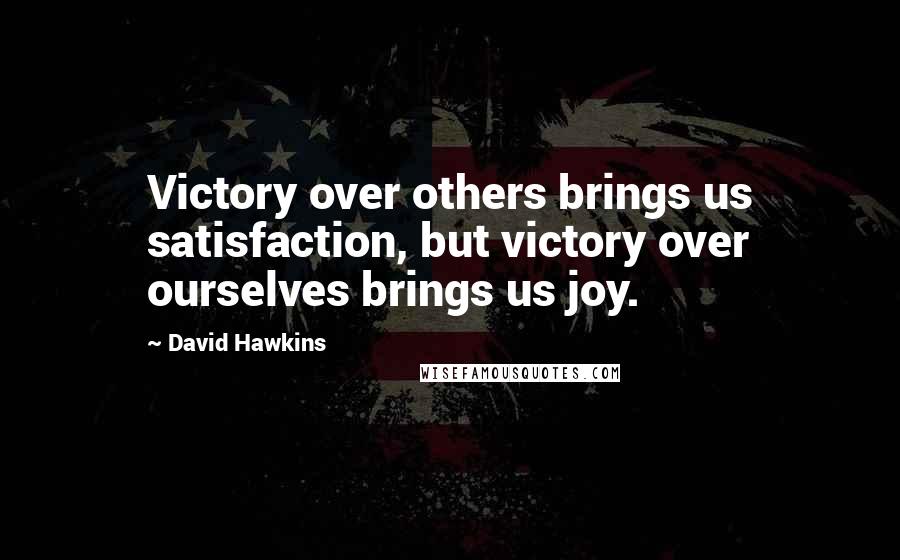 David Hawkins Quotes: Victory over others brings us satisfaction, but victory over ourselves brings us joy.
