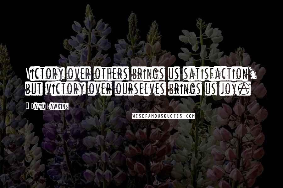 David Hawkins Quotes: Victory over others brings us satisfaction, but victory over ourselves brings us joy.