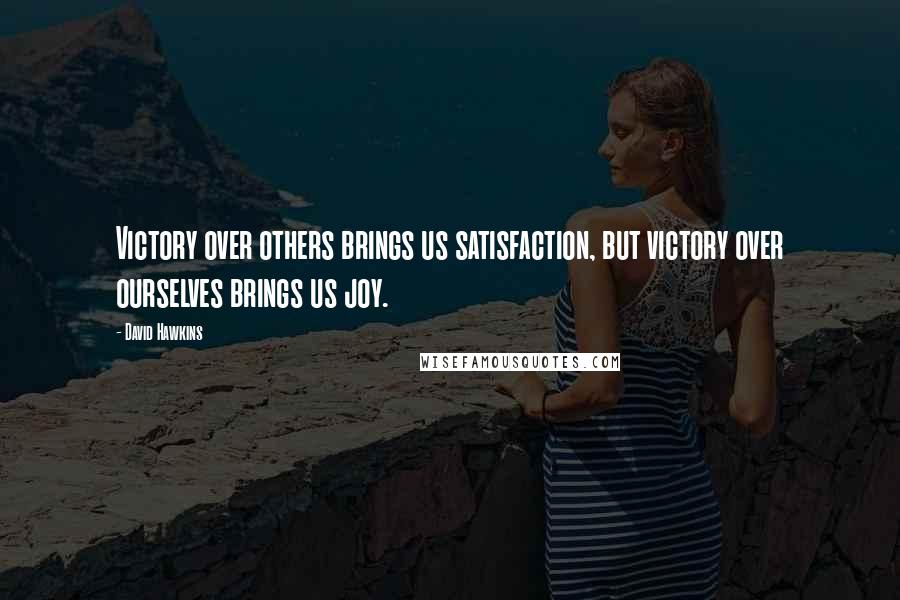 David Hawkins Quotes: Victory over others brings us satisfaction, but victory over ourselves brings us joy.