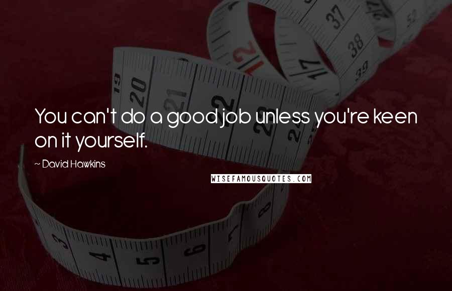 David Hawkins Quotes: You can't do a good job unless you're keen on it yourself.