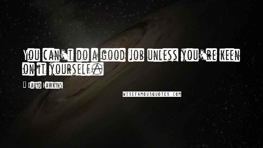 David Hawkins Quotes: You can't do a good job unless you're keen on it yourself.