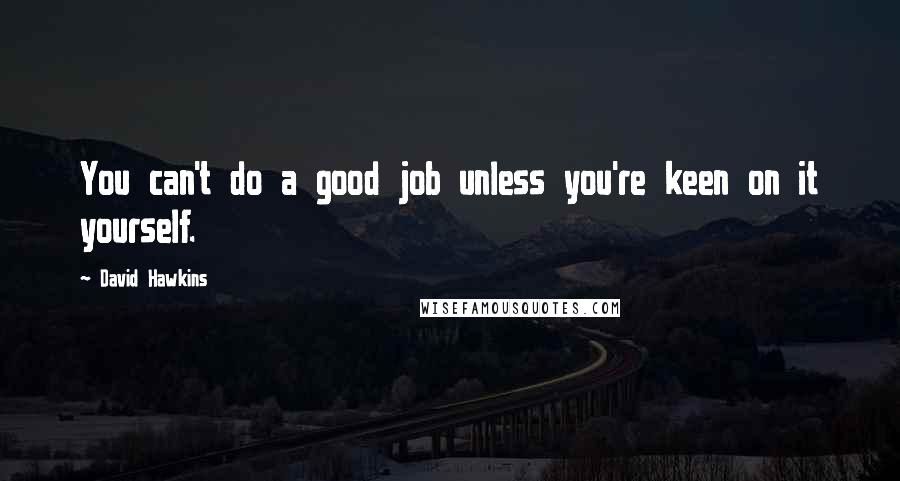 David Hawkins Quotes: You can't do a good job unless you're keen on it yourself.