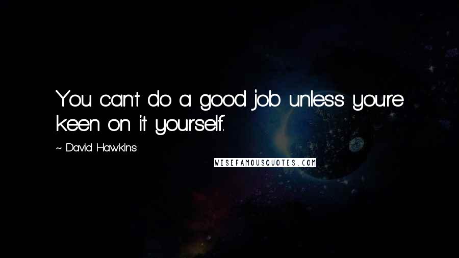 David Hawkins Quotes: You can't do a good job unless you're keen on it yourself.