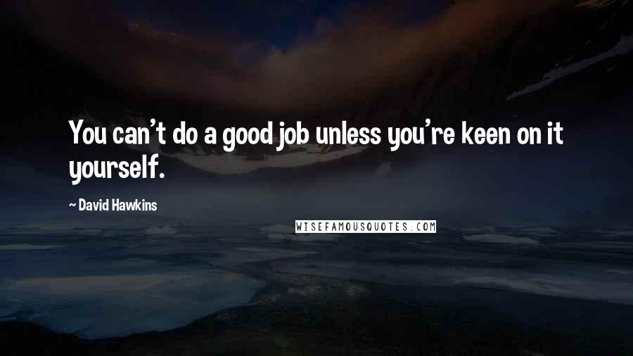 David Hawkins Quotes: You can't do a good job unless you're keen on it yourself.