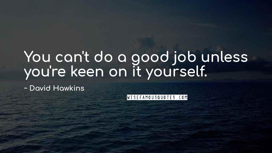 David Hawkins Quotes: You can't do a good job unless you're keen on it yourself.