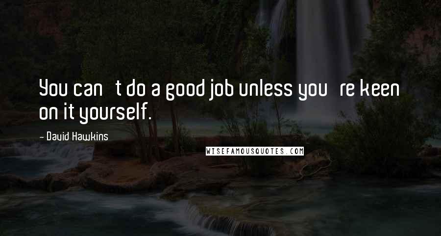 David Hawkins Quotes: You can't do a good job unless you're keen on it yourself.