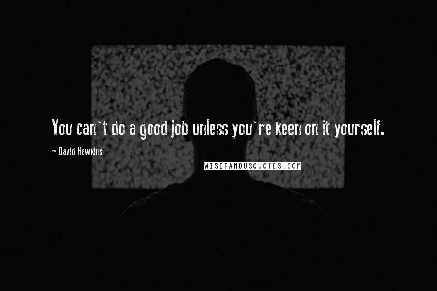 David Hawkins Quotes: You can't do a good job unless you're keen on it yourself.