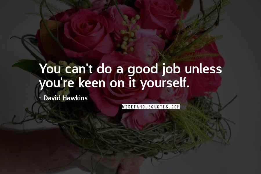 David Hawkins Quotes: You can't do a good job unless you're keen on it yourself.
