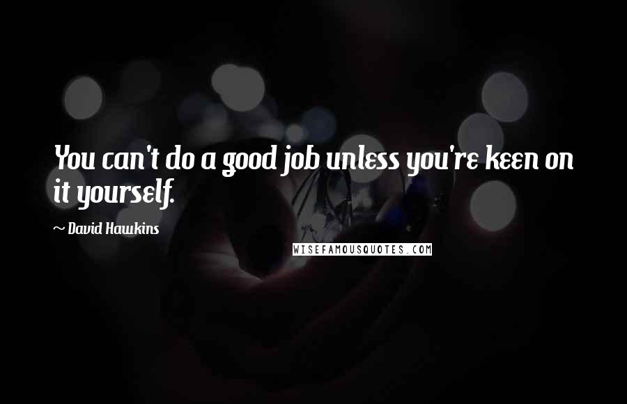 David Hawkins Quotes: You can't do a good job unless you're keen on it yourself.