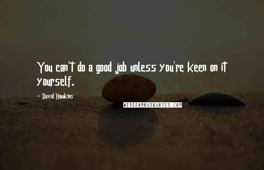 David Hawkins Quotes: You can't do a good job unless you're keen on it yourself.