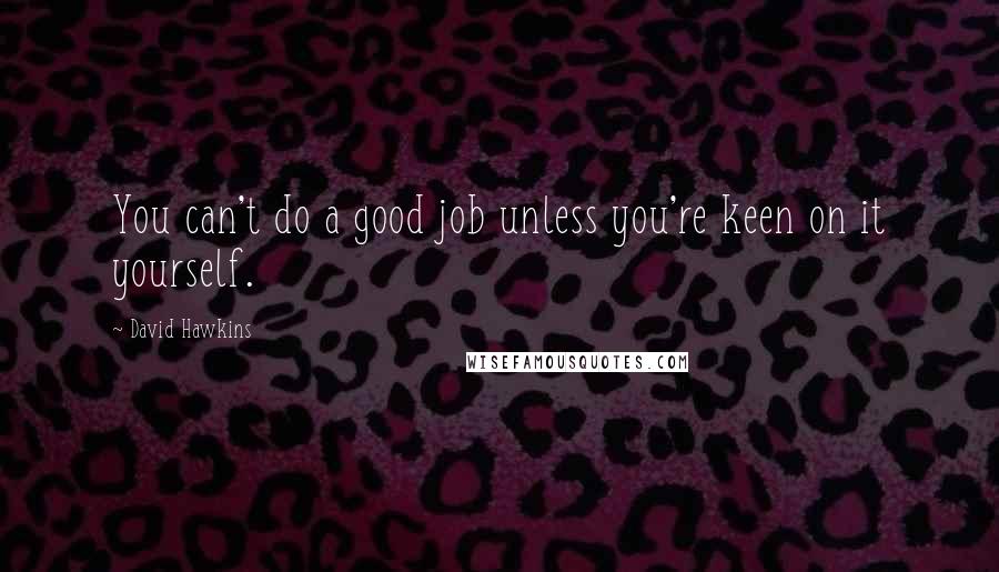 David Hawkins Quotes: You can't do a good job unless you're keen on it yourself.
