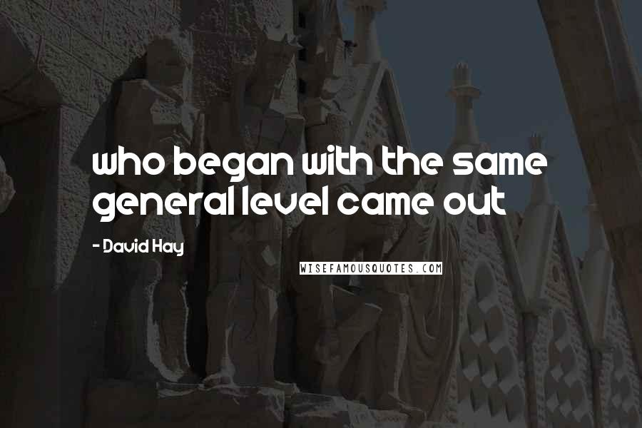 David Hay Quotes: who began with the same general level came out