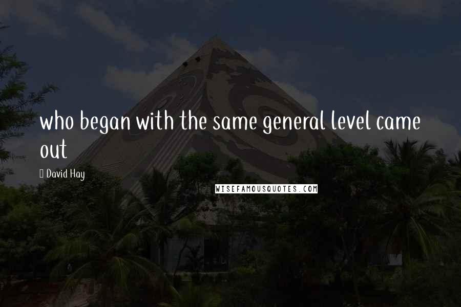 David Hay Quotes: who began with the same general level came out