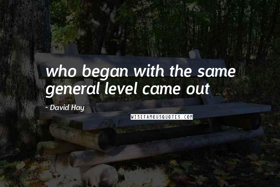 David Hay Quotes: who began with the same general level came out