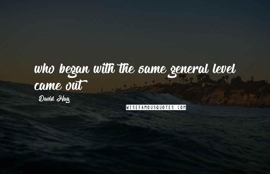 David Hay Quotes: who began with the same general level came out
