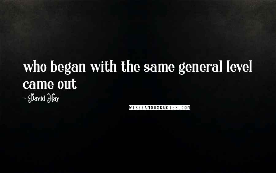 David Hay Quotes: who began with the same general level came out