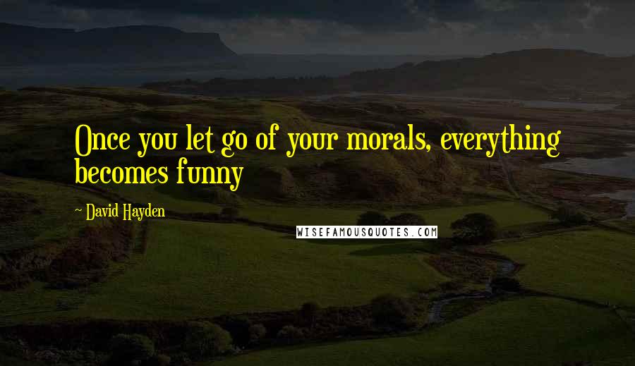 David Hayden Quotes: Once you let go of your morals, everything becomes funny