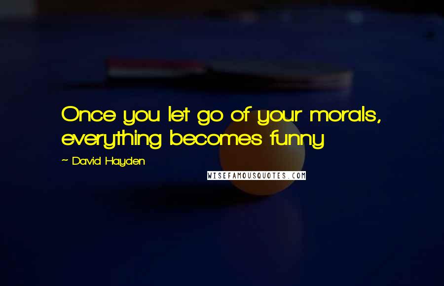David Hayden Quotes: Once you let go of your morals, everything becomes funny