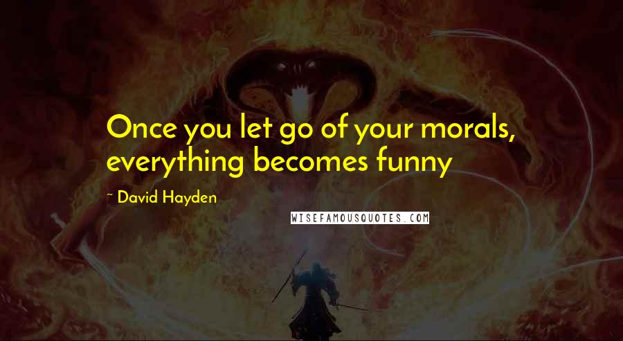 David Hayden Quotes: Once you let go of your morals, everything becomes funny