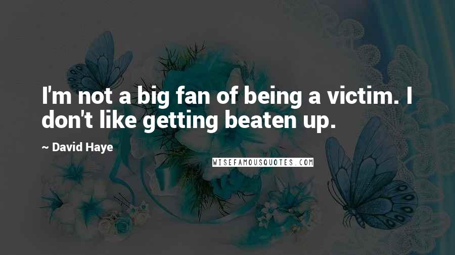 David Haye Quotes: I'm not a big fan of being a victim. I don't like getting beaten up.