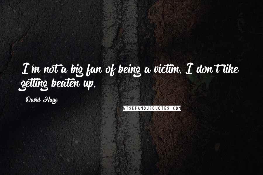 David Haye Quotes: I'm not a big fan of being a victim. I don't like getting beaten up.