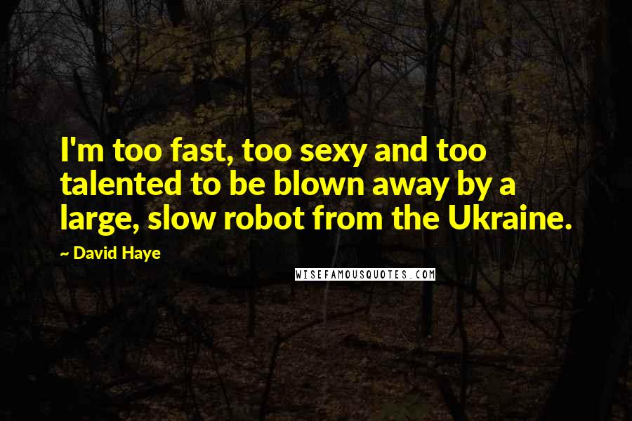 David Haye Quotes: I'm too fast, too sexy and too talented to be blown away by a large, slow robot from the Ukraine.