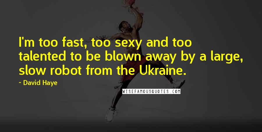 David Haye Quotes: I'm too fast, too sexy and too talented to be blown away by a large, slow robot from the Ukraine.