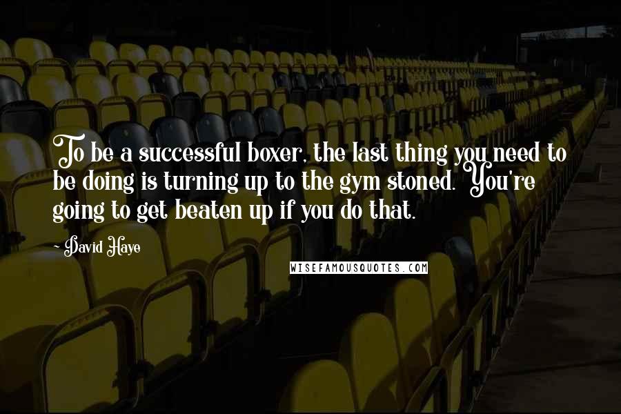 David Haye Quotes: To be a successful boxer, the last thing you need to be doing is turning up to the gym stoned. You're going to get beaten up if you do that.