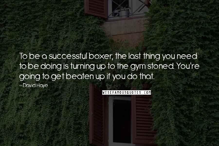 David Haye Quotes: To be a successful boxer, the last thing you need to be doing is turning up to the gym stoned. You're going to get beaten up if you do that.