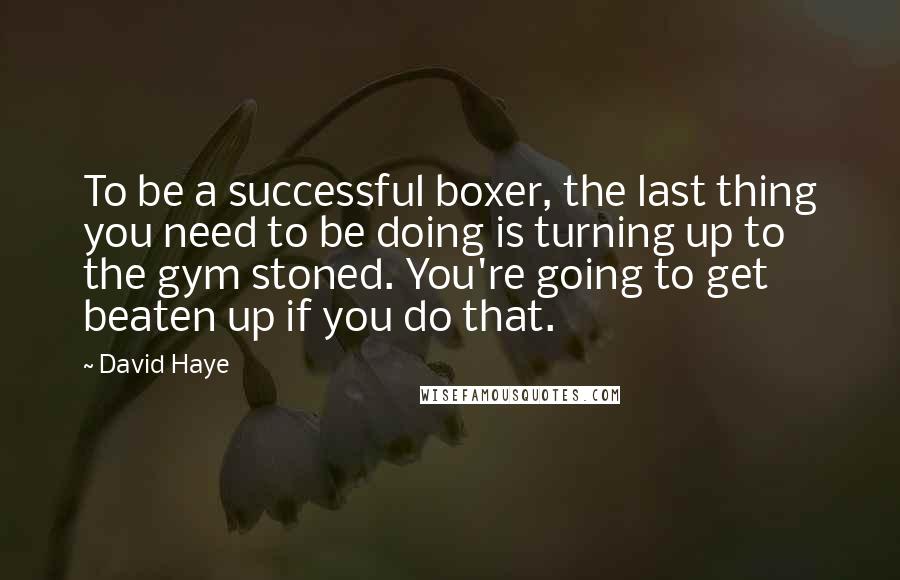 David Haye Quotes: To be a successful boxer, the last thing you need to be doing is turning up to the gym stoned. You're going to get beaten up if you do that.