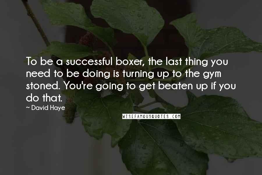 David Haye Quotes: To be a successful boxer, the last thing you need to be doing is turning up to the gym stoned. You're going to get beaten up if you do that.