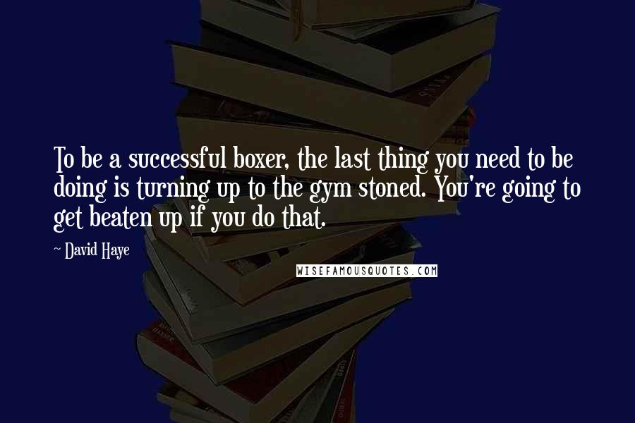 David Haye Quotes: To be a successful boxer, the last thing you need to be doing is turning up to the gym stoned. You're going to get beaten up if you do that.