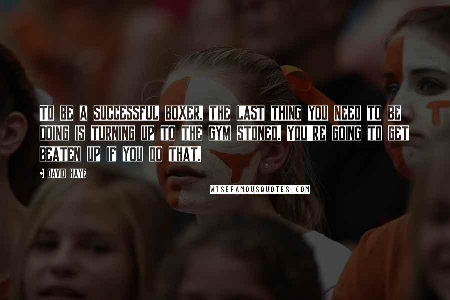 David Haye Quotes: To be a successful boxer, the last thing you need to be doing is turning up to the gym stoned. You're going to get beaten up if you do that.