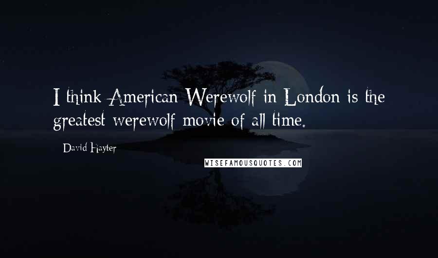 David Hayter Quotes: I think American Werewolf in London is the greatest werewolf movie of all time.