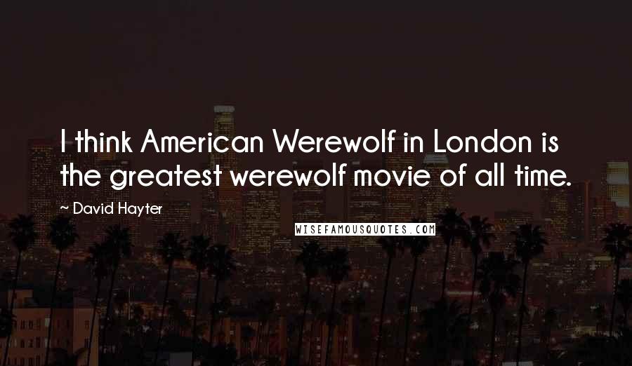 David Hayter Quotes: I think American Werewolf in London is the greatest werewolf movie of all time.