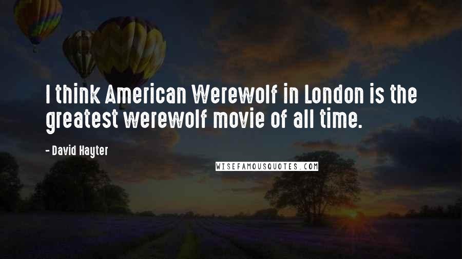 David Hayter Quotes: I think American Werewolf in London is the greatest werewolf movie of all time.