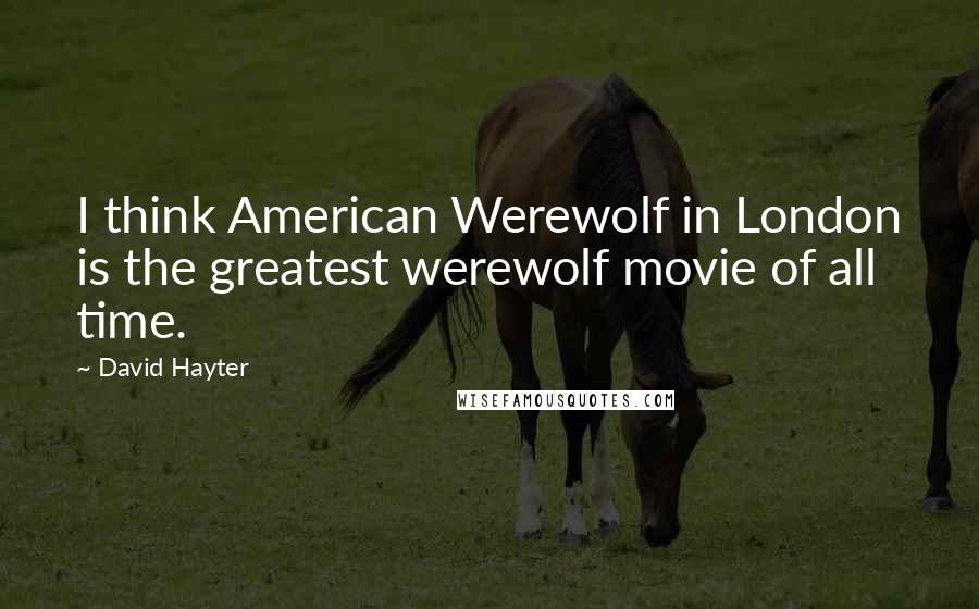 David Hayter Quotes: I think American Werewolf in London is the greatest werewolf movie of all time.