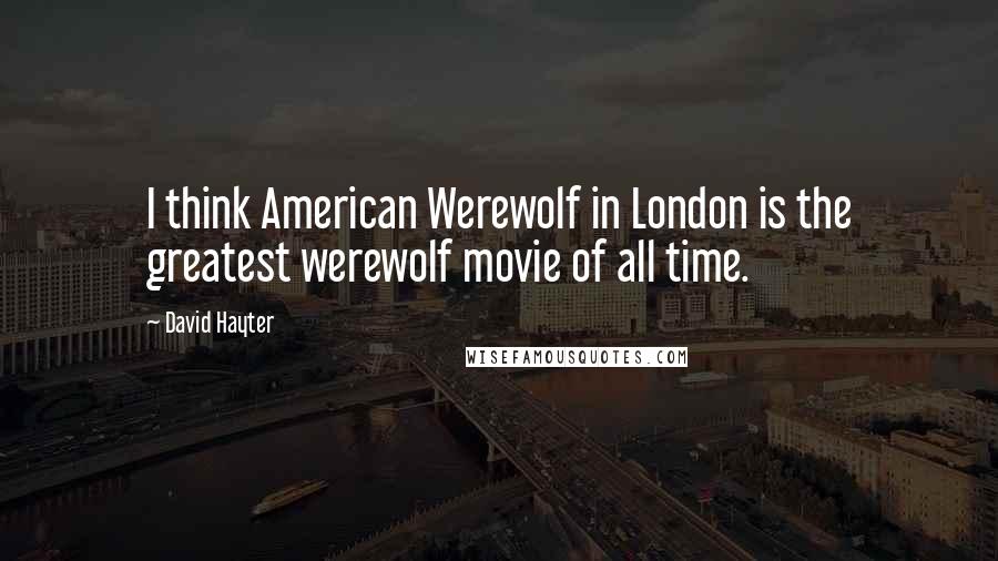 David Hayter Quotes: I think American Werewolf in London is the greatest werewolf movie of all time.