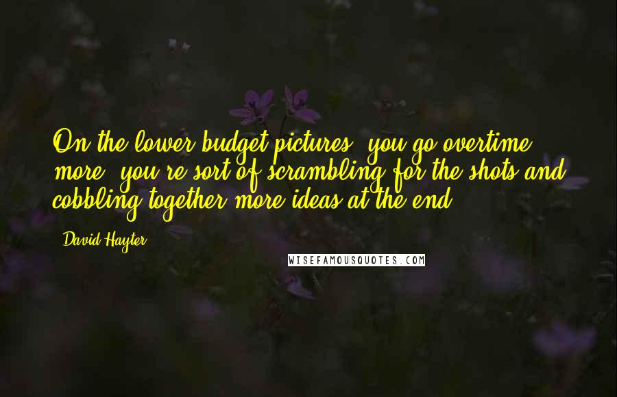 David Hayter Quotes: On the lower budget pictures, you go overtime more, you're sort of scrambling for the shots and cobbling together more ideas at the end.