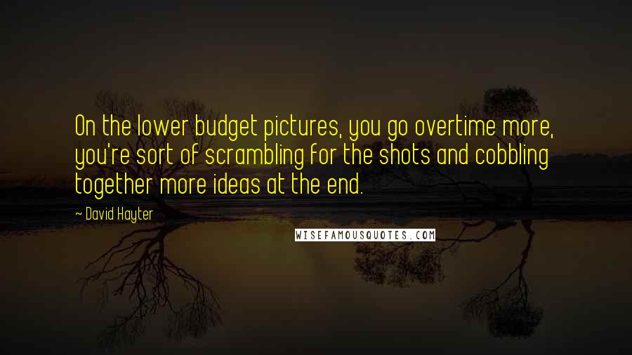 David Hayter Quotes: On the lower budget pictures, you go overtime more, you're sort of scrambling for the shots and cobbling together more ideas at the end.