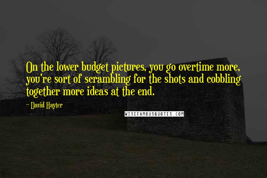 David Hayter Quotes: On the lower budget pictures, you go overtime more, you're sort of scrambling for the shots and cobbling together more ideas at the end.