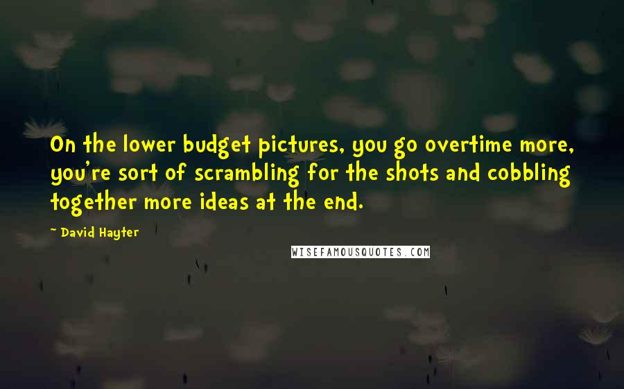David Hayter Quotes: On the lower budget pictures, you go overtime more, you're sort of scrambling for the shots and cobbling together more ideas at the end.