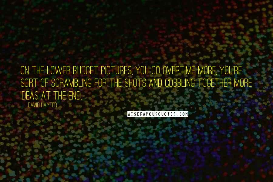 David Hayter Quotes: On the lower budget pictures, you go overtime more, you're sort of scrambling for the shots and cobbling together more ideas at the end.