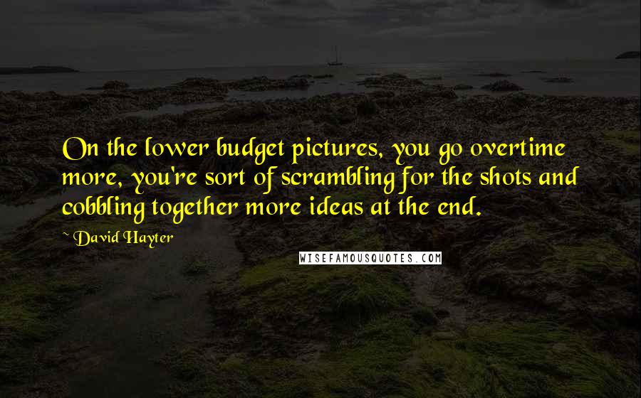 David Hayter Quotes: On the lower budget pictures, you go overtime more, you're sort of scrambling for the shots and cobbling together more ideas at the end.