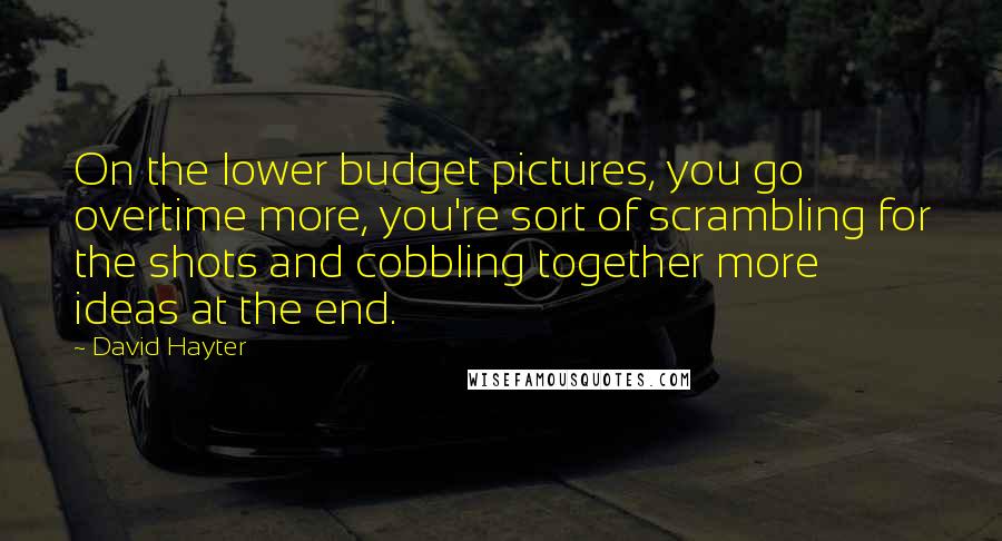 David Hayter Quotes: On the lower budget pictures, you go overtime more, you're sort of scrambling for the shots and cobbling together more ideas at the end.