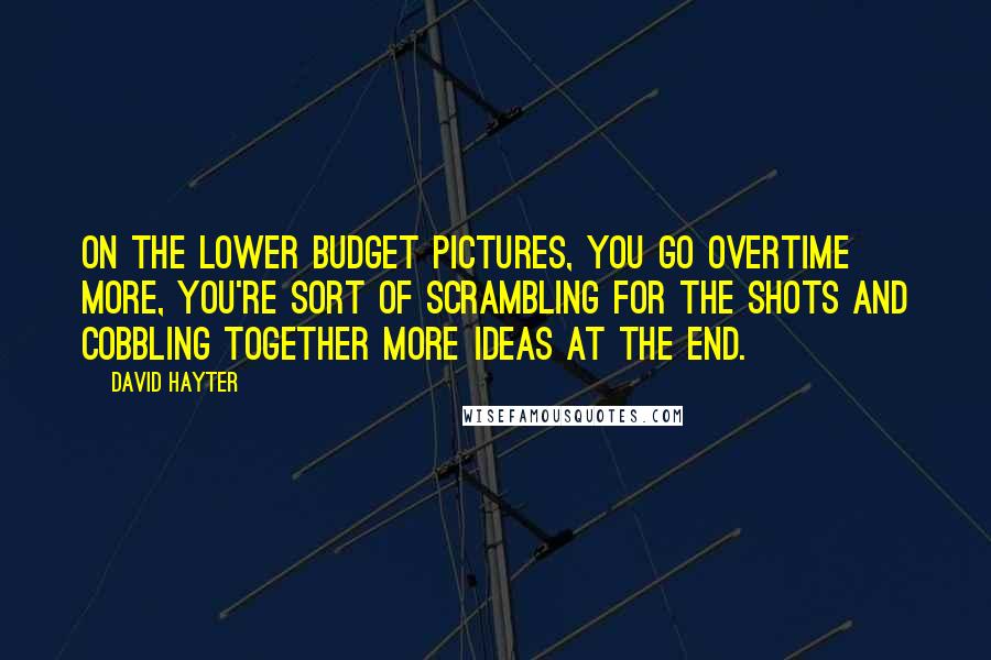 David Hayter Quotes: On the lower budget pictures, you go overtime more, you're sort of scrambling for the shots and cobbling together more ideas at the end.