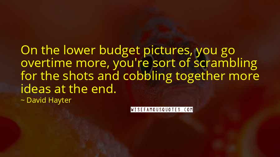 David Hayter Quotes: On the lower budget pictures, you go overtime more, you're sort of scrambling for the shots and cobbling together more ideas at the end.