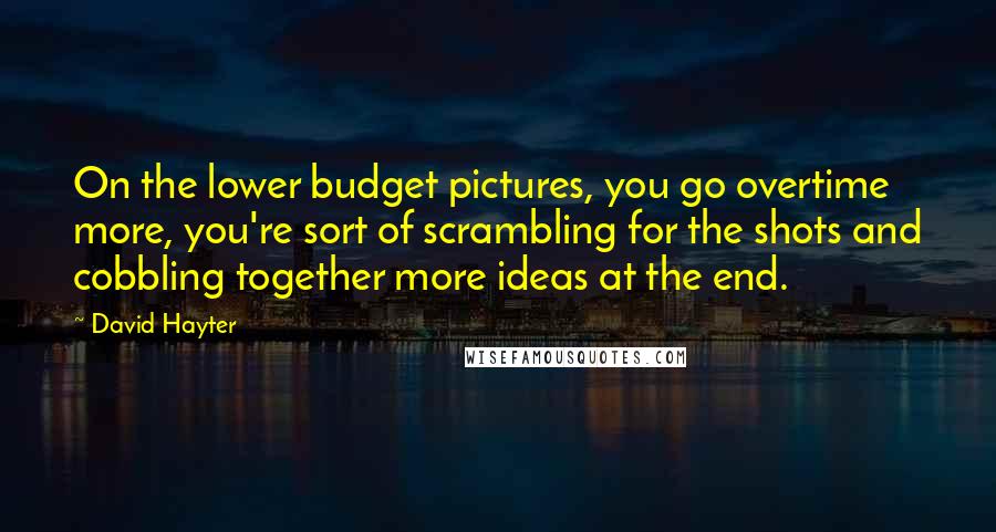 David Hayter Quotes: On the lower budget pictures, you go overtime more, you're sort of scrambling for the shots and cobbling together more ideas at the end.