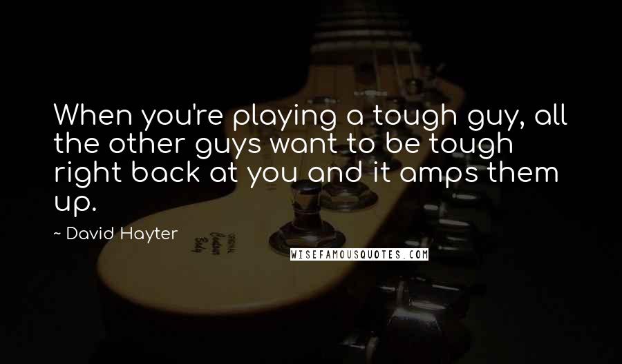 David Hayter Quotes: When you're playing a tough guy, all the other guys want to be tough right back at you and it amps them up.