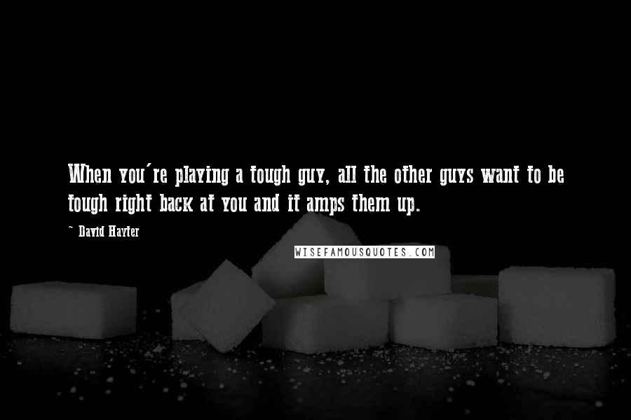 David Hayter Quotes: When you're playing a tough guy, all the other guys want to be tough right back at you and it amps them up.